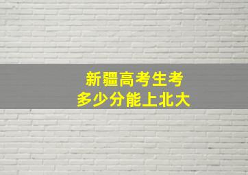 新疆高考生考多少分能上北大