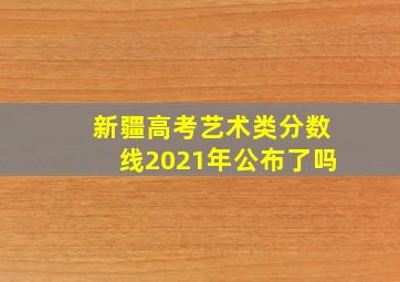 新疆高考艺术类分数线2021年公布了吗