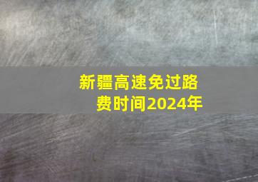 新疆高速免过路费时间2024年