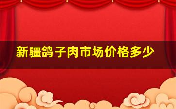 新疆鸽子肉市场价格多少