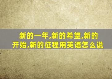 新的一年,新的希望,新的开始,新的征程用英语怎么说