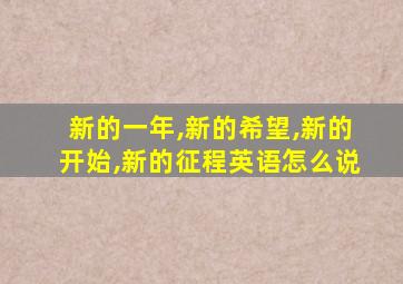 新的一年,新的希望,新的开始,新的征程英语怎么说