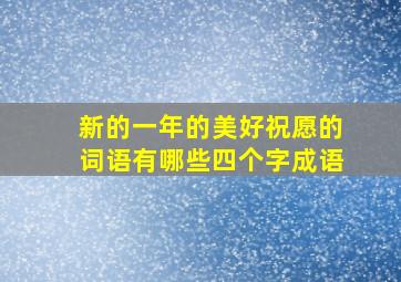 新的一年的美好祝愿的词语有哪些四个字成语