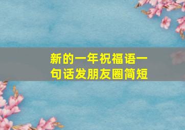 新的一年祝福语一句话发朋友圈简短