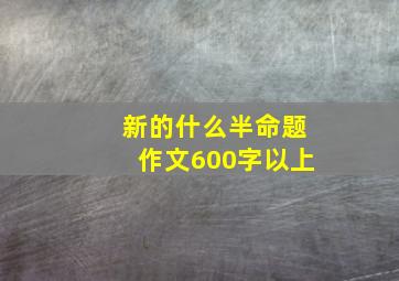 新的什么半命题作文600字以上