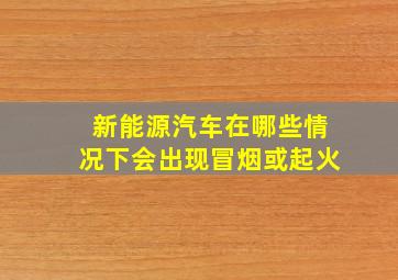 新能源汽车在哪些情况下会出现冒烟或起火