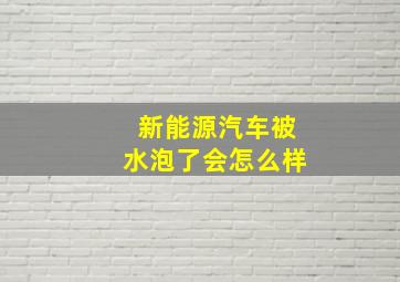 新能源汽车被水泡了会怎么样