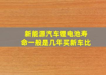 新能源汽车锂电池寿命一般是几年买新车比