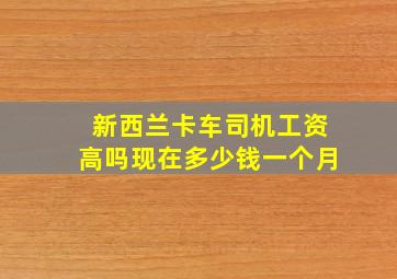 新西兰卡车司机工资高吗现在多少钱一个月