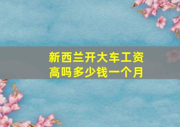 新西兰开大车工资高吗多少钱一个月