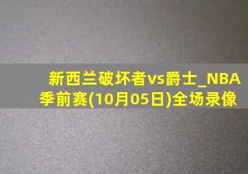 新西兰破坏者vs爵士_NBA季前赛(10月05日)全场录像