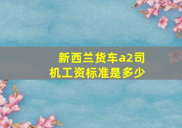 新西兰货车a2司机工资标准是多少