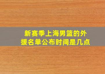 新赛季上海男篮的外援名单公布时间是几点