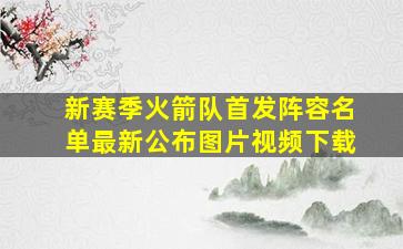 新赛季火箭队首发阵容名单最新公布图片视频下载