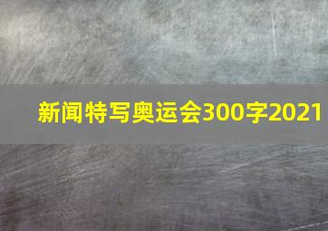 新闻特写奥运会300字2021