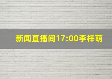 新闻直播间17:00李梓萌