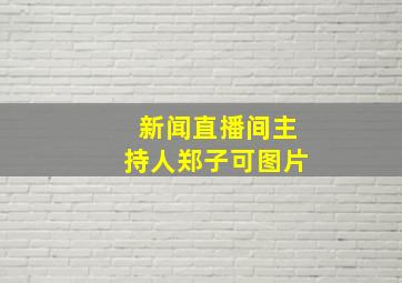 新闻直播间主持人郑子可图片