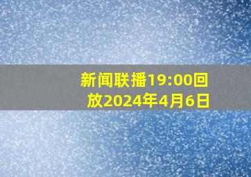 新闻联播19:00回放2024年4月6日