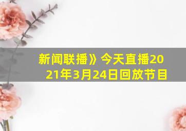 新闻联播》今天直播2021年3月24日回放节目