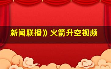 新闻联播》火箭升空视频