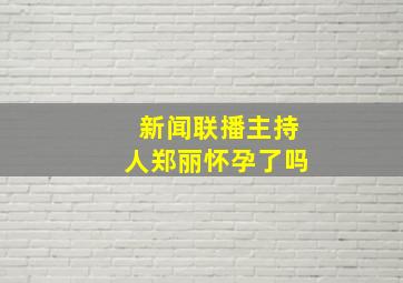 新闻联播主持人郑丽怀孕了吗