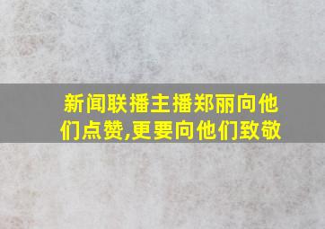 新闻联播主播郑丽向他们点赞,更要向他们致敬