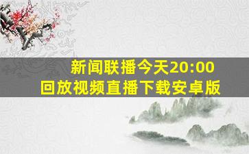 新闻联播今天20:00回放视频直播下载安卓版