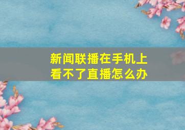 新闻联播在手机上看不了直播怎么办