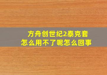 方舟创世纪2泰克套怎么用不了呢怎么回事