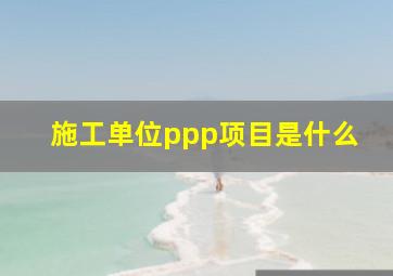 施工单位ppp项目是什么