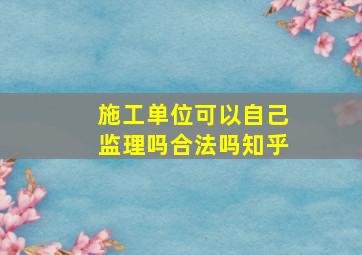 施工单位可以自己监理吗合法吗知乎