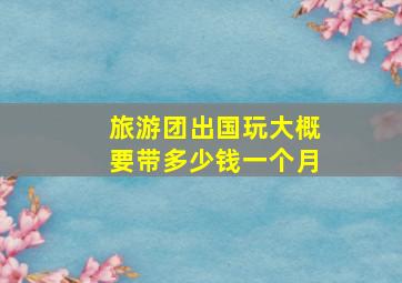 旅游团出国玩大概要带多少钱一个月