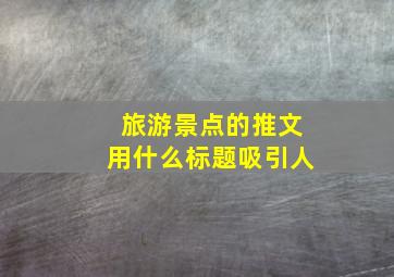 旅游景点的推文用什么标题吸引人