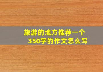 旅游的地方推荐一个350字的作文怎么写