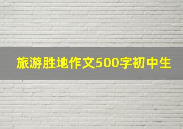 旅游胜地作文500字初中生