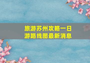 旅游苏州攻略一日游路线图最新消息