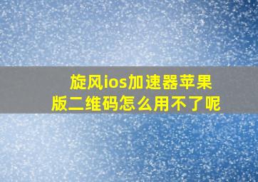 旋风ios加速器苹果版二维码怎么用不了呢