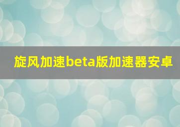 旋风加速beta版加速器安卓