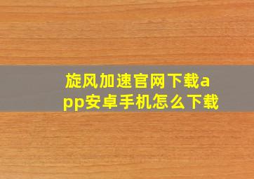 旋风加速官网下载app安卓手机怎么下载