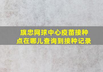 旗忠网球中心疫苗接种点在哪儿查询到接种记录