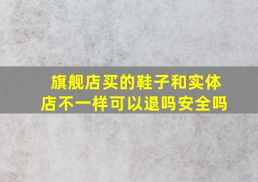 旗舰店买的鞋子和实体店不一样可以退吗安全吗