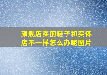 旗舰店买的鞋子和实体店不一样怎么办呢图片