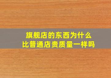 旗舰店的东西为什么比普通店贵质量一样吗