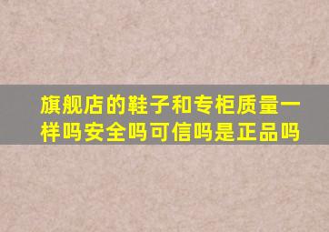 旗舰店的鞋子和专柜质量一样吗安全吗可信吗是正品吗