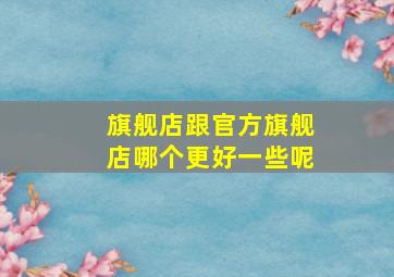 旗舰店跟官方旗舰店哪个更好一些呢