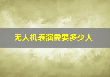 无人机表演需要多少人