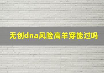 无创dna风险高羊穿能过吗