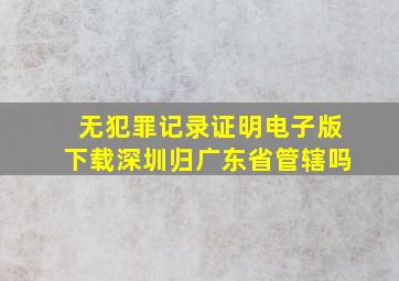 无犯罪记录证明电子版下载深圳归广东省管辖吗