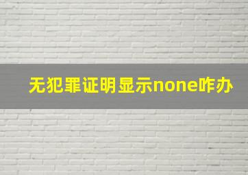 无犯罪证明显示none咋办