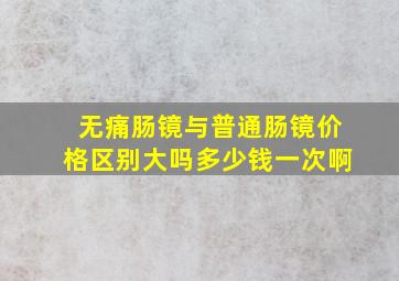 无痛肠镜与普通肠镜价格区别大吗多少钱一次啊